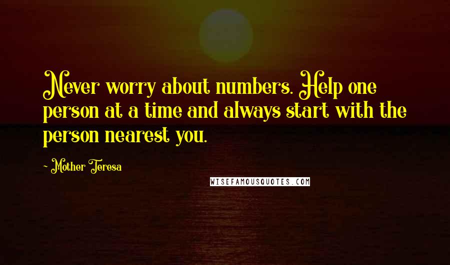 Mother Teresa Quotes: Never worry about numbers. Help one person at a time and always start with the person nearest you.