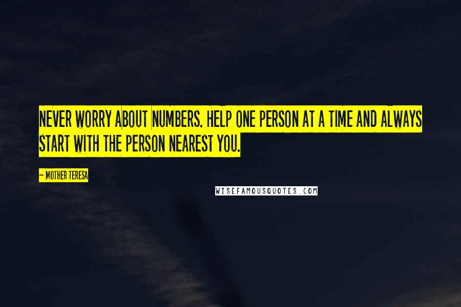 Mother Teresa Quotes: Never worry about numbers. Help one person at a time and always start with the person nearest you.