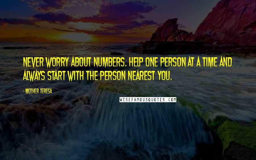 Mother Teresa Quotes: Never worry about numbers. Help one person at a time and always start with the person nearest you.