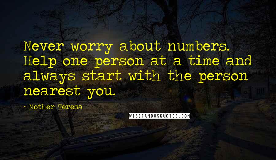 Mother Teresa Quotes: Never worry about numbers. Help one person at a time and always start with the person nearest you.