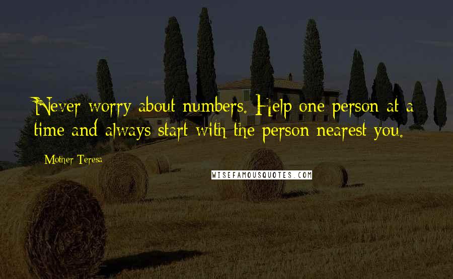Mother Teresa Quotes: Never worry about numbers. Help one person at a time and always start with the person nearest you.