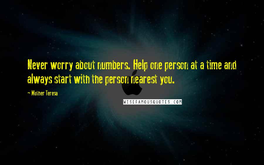 Mother Teresa Quotes: Never worry about numbers. Help one person at a time and always start with the person nearest you.