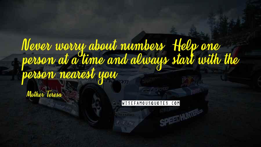 Mother Teresa Quotes: Never worry about numbers. Help one person at a time and always start with the person nearest you.