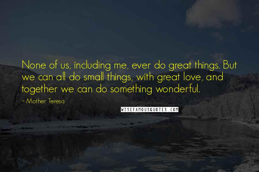 Mother Teresa Quotes: None of us, including me, ever do great things. But we can all do small things, with great love, and together we can do something wonderful.