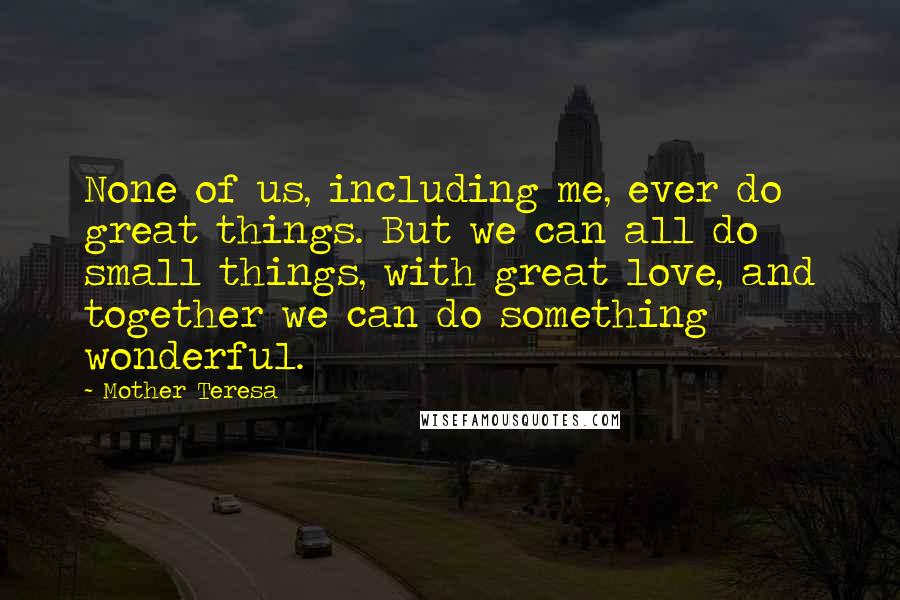 Mother Teresa Quotes: None of us, including me, ever do great things. But we can all do small things, with great love, and together we can do something wonderful.