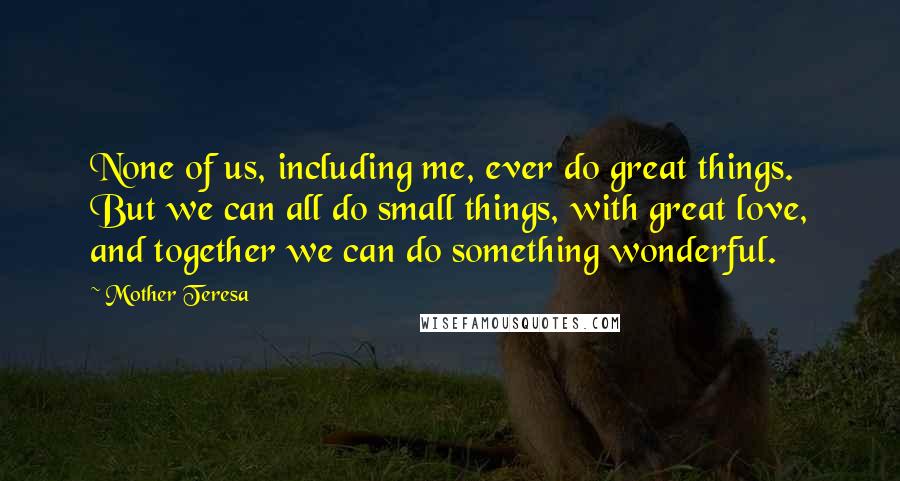 Mother Teresa Quotes: None of us, including me, ever do great things. But we can all do small things, with great love, and together we can do something wonderful.