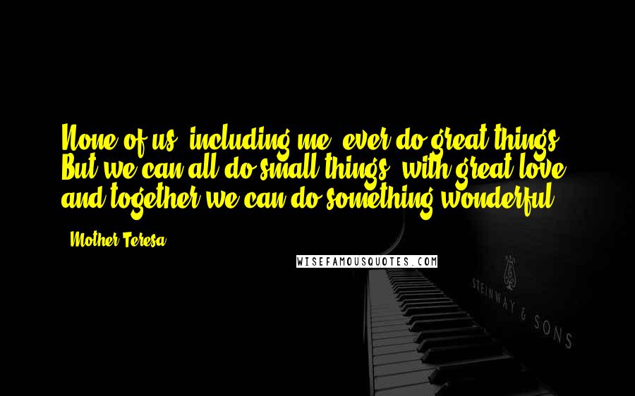 Mother Teresa Quotes: None of us, including me, ever do great things. But we can all do small things, with great love, and together we can do something wonderful.