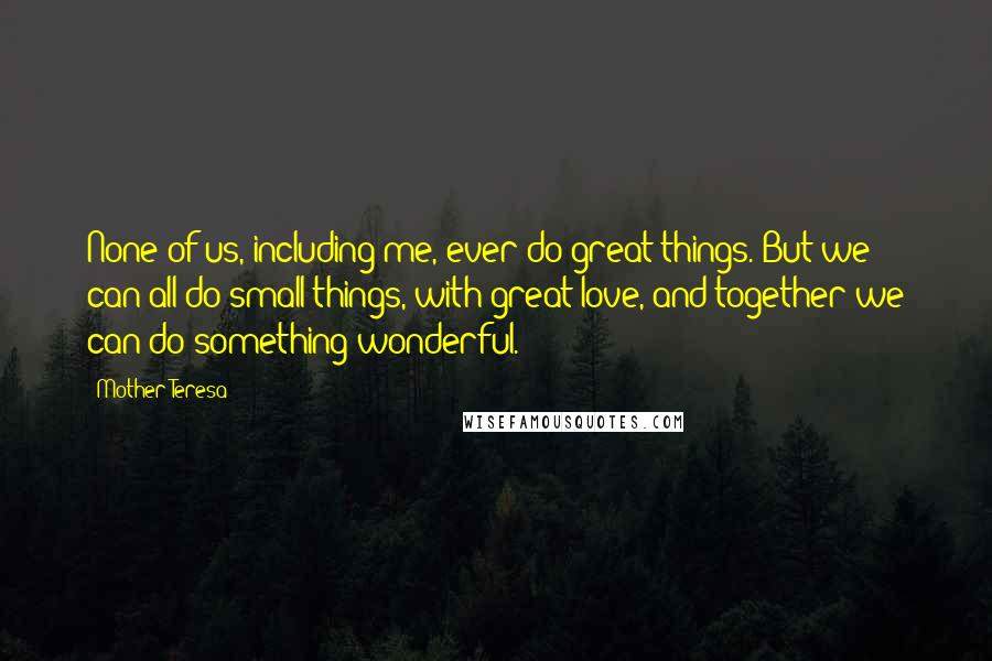 Mother Teresa Quotes: None of us, including me, ever do great things. But we can all do small things, with great love, and together we can do something wonderful.