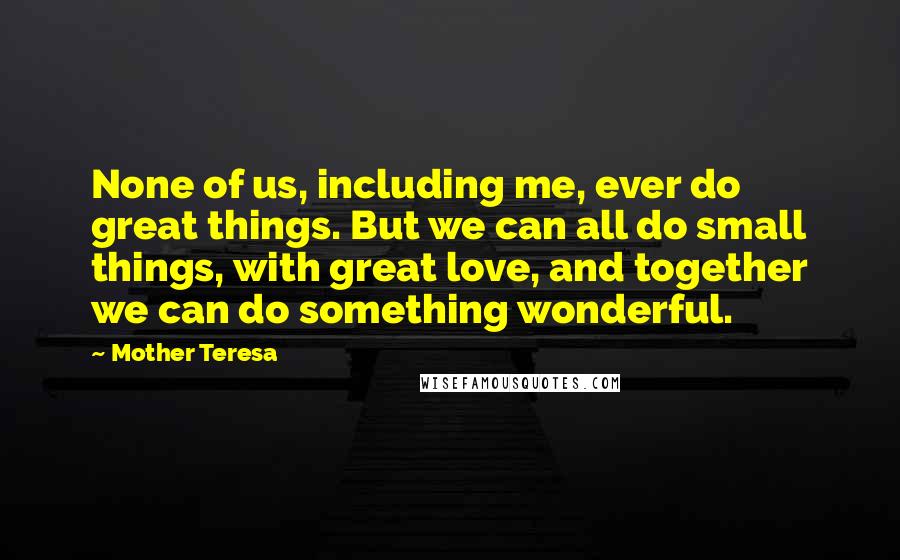 Mother Teresa Quotes: None of us, including me, ever do great things. But we can all do small things, with great love, and together we can do something wonderful.