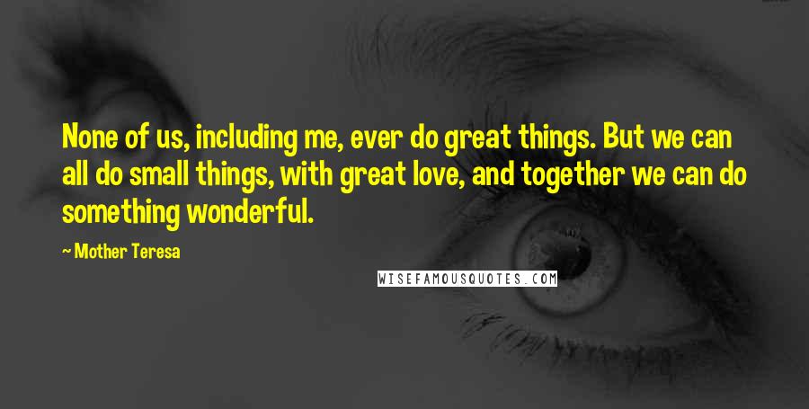 Mother Teresa Quotes: None of us, including me, ever do great things. But we can all do small things, with great love, and together we can do something wonderful.