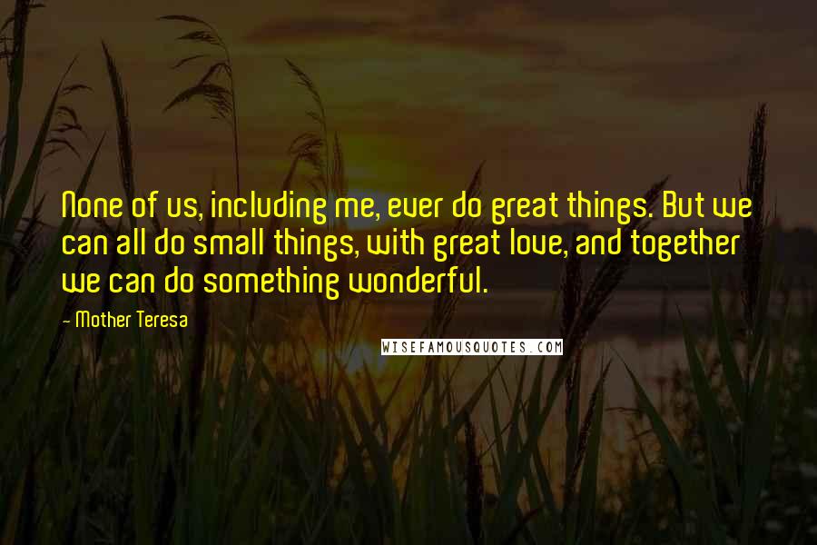 Mother Teresa Quotes: None of us, including me, ever do great things. But we can all do small things, with great love, and together we can do something wonderful.