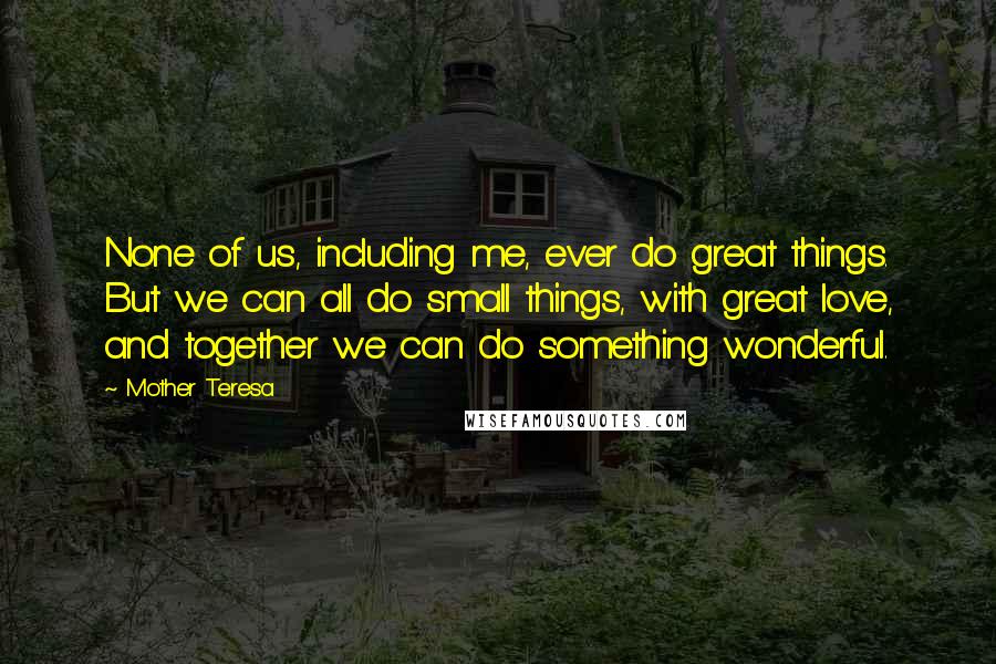 Mother Teresa Quotes: None of us, including me, ever do great things. But we can all do small things, with great love, and together we can do something wonderful.