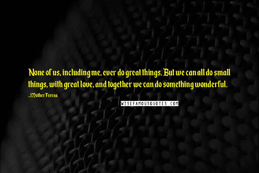 Mother Teresa Quotes: None of us, including me, ever do great things. But we can all do small things, with great love, and together we can do something wonderful.