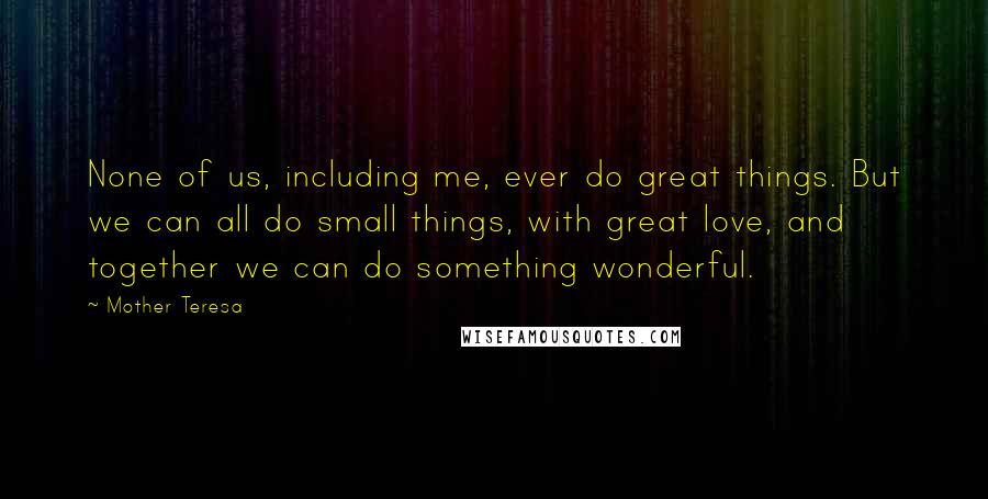 Mother Teresa Quotes: None of us, including me, ever do great things. But we can all do small things, with great love, and together we can do something wonderful.