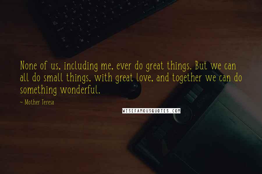 Mother Teresa Quotes: None of us, including me, ever do great things. But we can all do small things, with great love, and together we can do something wonderful.