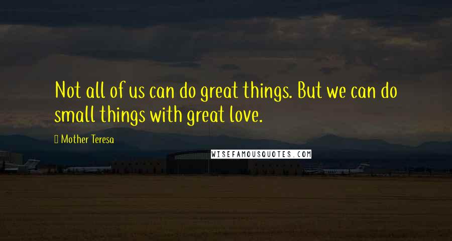 Mother Teresa Quotes: Not all of us can do great things. But we can do small things with great love.