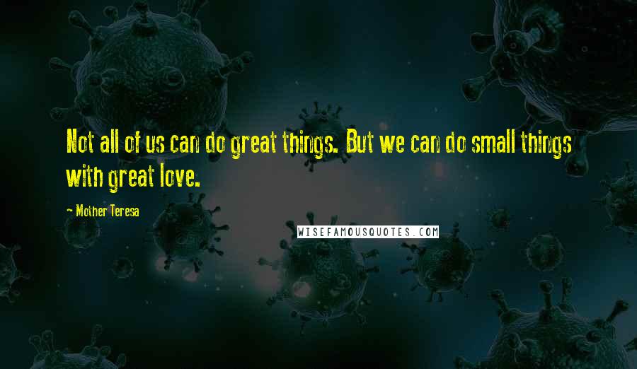 Mother Teresa Quotes: Not all of us can do great things. But we can do small things with great love.