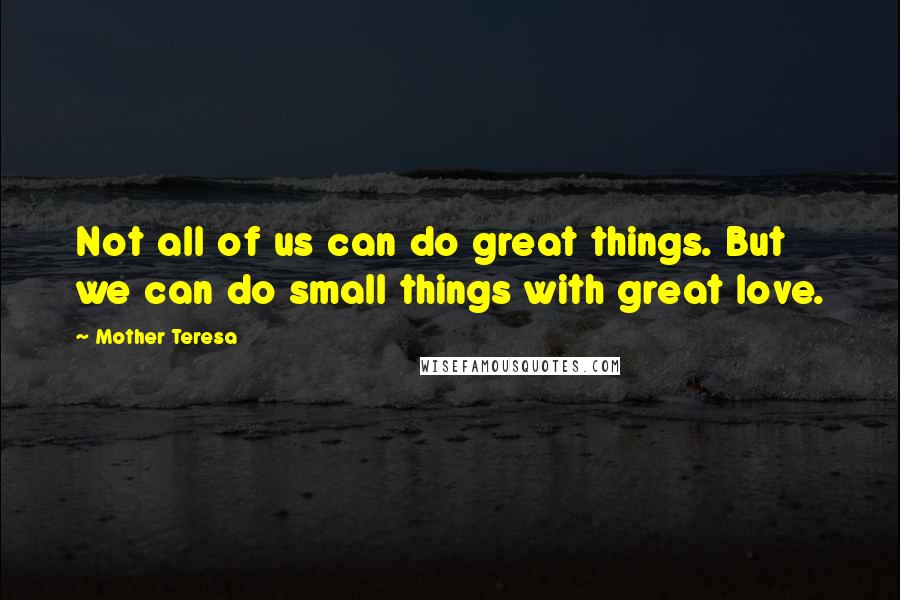 Mother Teresa Quotes: Not all of us can do great things. But we can do small things with great love.