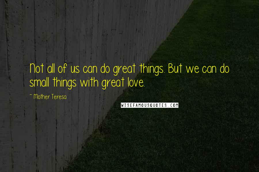 Mother Teresa Quotes: Not all of us can do great things. But we can do small things with great love.