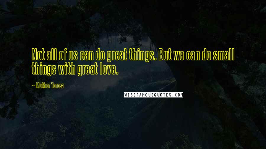 Mother Teresa Quotes: Not all of us can do great things. But we can do small things with great love.