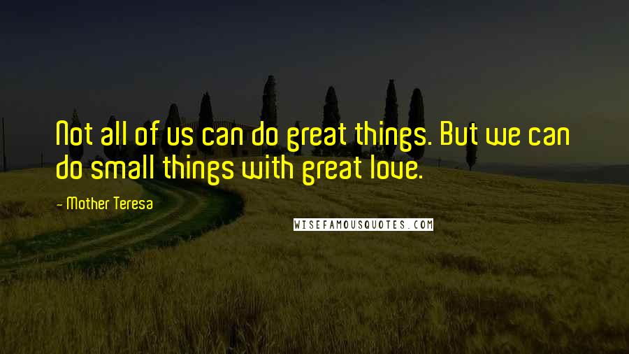 Mother Teresa Quotes: Not all of us can do great things. But we can do small things with great love.