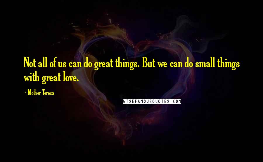 Mother Teresa Quotes: Not all of us can do great things. But we can do small things with great love.