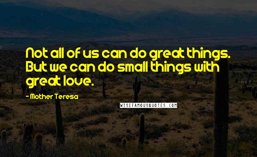 Mother Teresa Quotes: Not all of us can do great things. But we can do small things with great love.