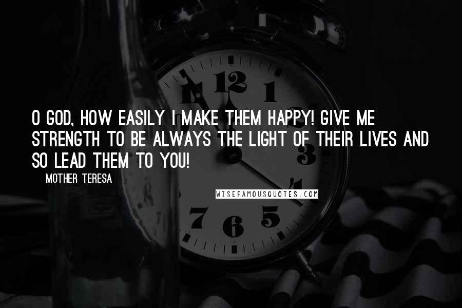 Mother Teresa Quotes: O God, how easily I make them happy! Give me strength to be always the light of their lives and so lead them to You!