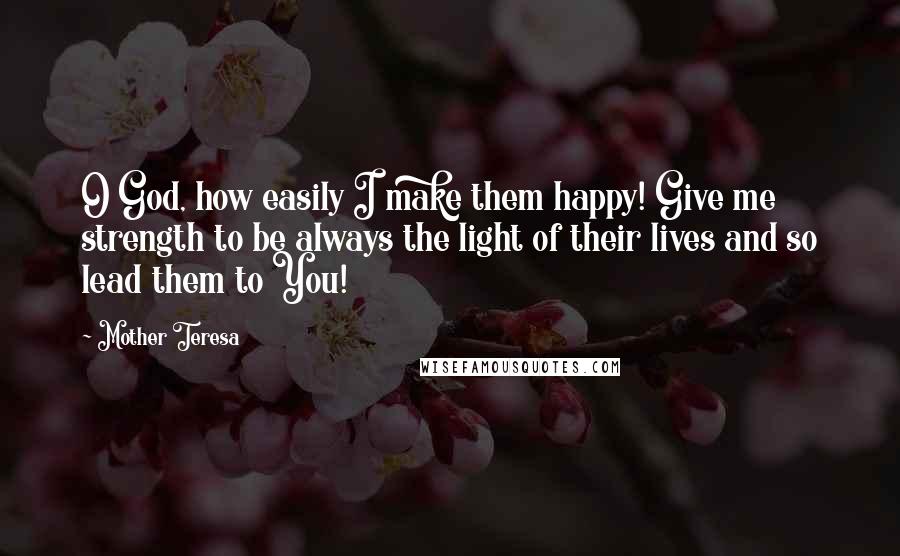 Mother Teresa Quotes: O God, how easily I make them happy! Give me strength to be always the light of their lives and so lead them to You!