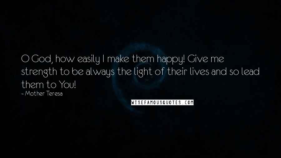 Mother Teresa Quotes: O God, how easily I make them happy! Give me strength to be always the light of their lives and so lead them to You!