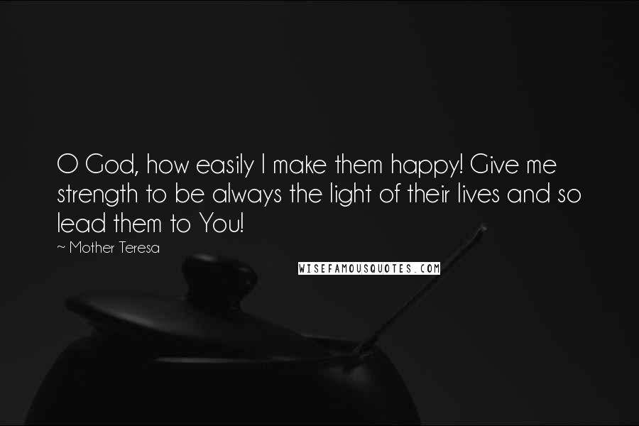 Mother Teresa Quotes: O God, how easily I make them happy! Give me strength to be always the light of their lives and so lead them to You!