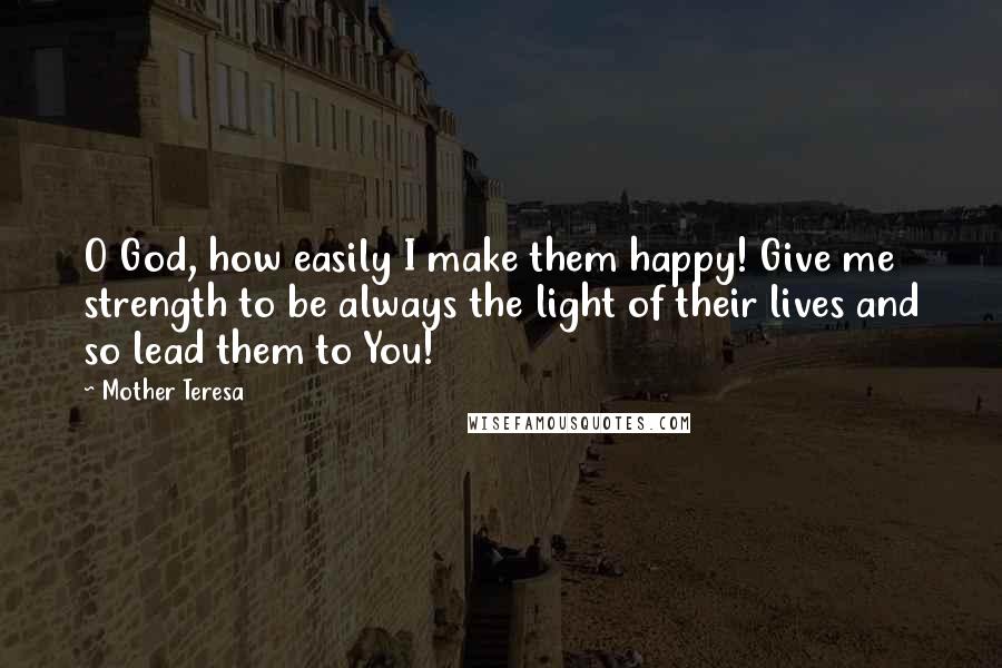 Mother Teresa Quotes: O God, how easily I make them happy! Give me strength to be always the light of their lives and so lead them to You!