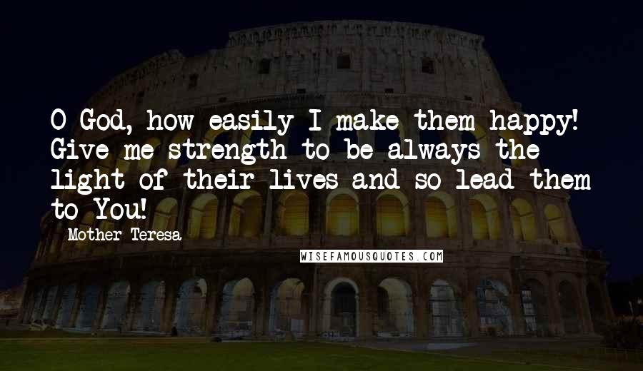 Mother Teresa Quotes: O God, how easily I make them happy! Give me strength to be always the light of their lives and so lead them to You!