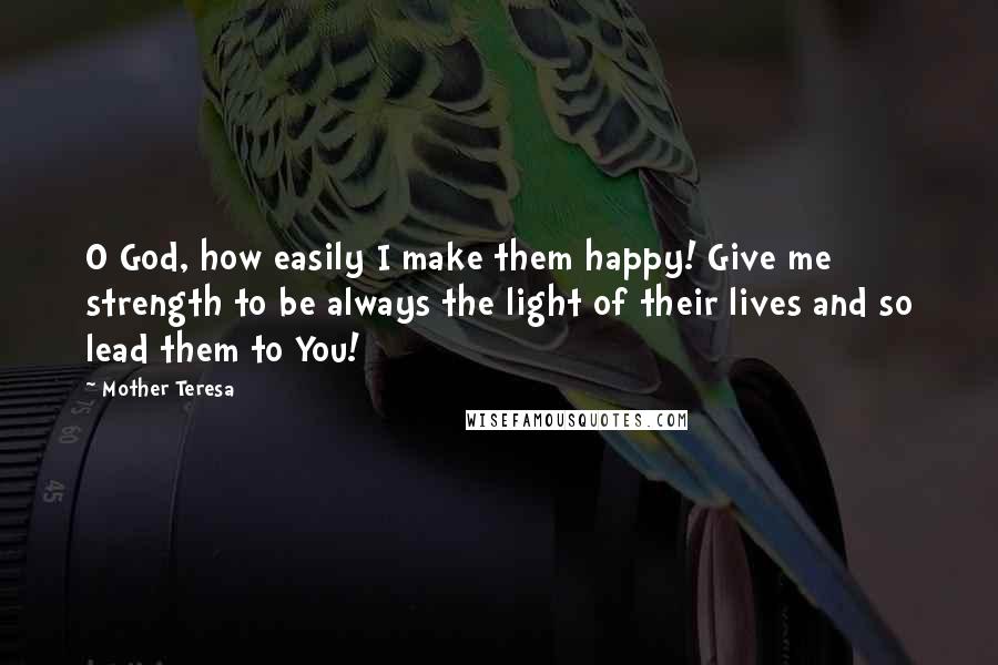 Mother Teresa Quotes: O God, how easily I make them happy! Give me strength to be always the light of their lives and so lead them to You!