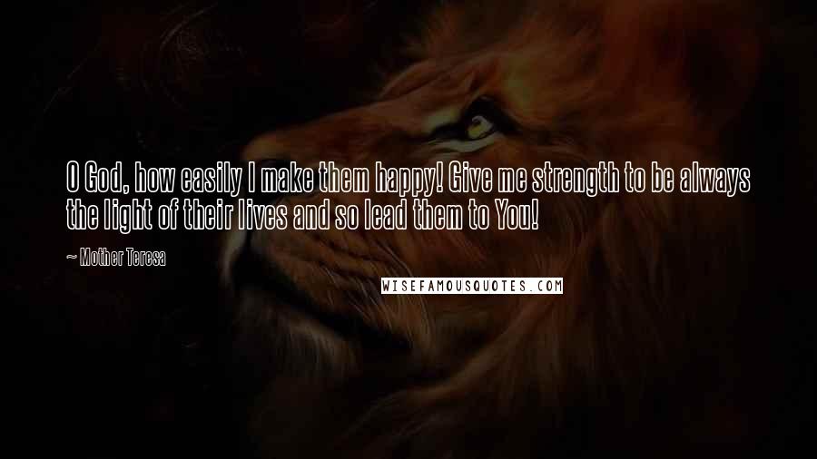 Mother Teresa Quotes: O God, how easily I make them happy! Give me strength to be always the light of their lives and so lead them to You!