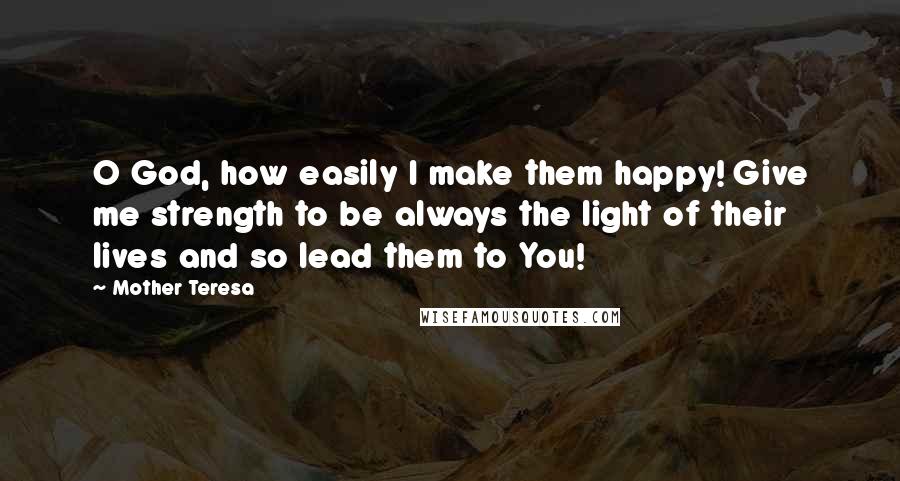 Mother Teresa Quotes: O God, how easily I make them happy! Give me strength to be always the light of their lives and so lead them to You!