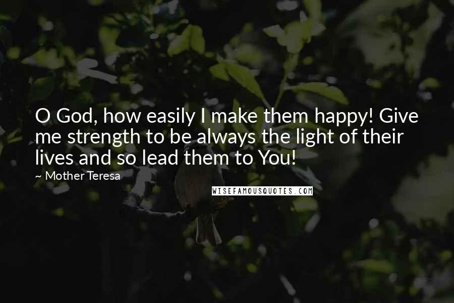 Mother Teresa Quotes: O God, how easily I make them happy! Give me strength to be always the light of their lives and so lead them to You!