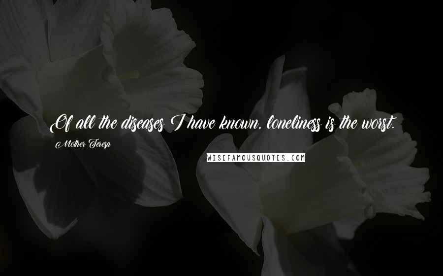 Mother Teresa Quotes: Of all the diseases I have known, loneliness is the worst.