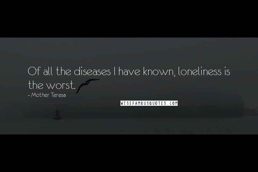 Mother Teresa Quotes: Of all the diseases I have known, loneliness is the worst.