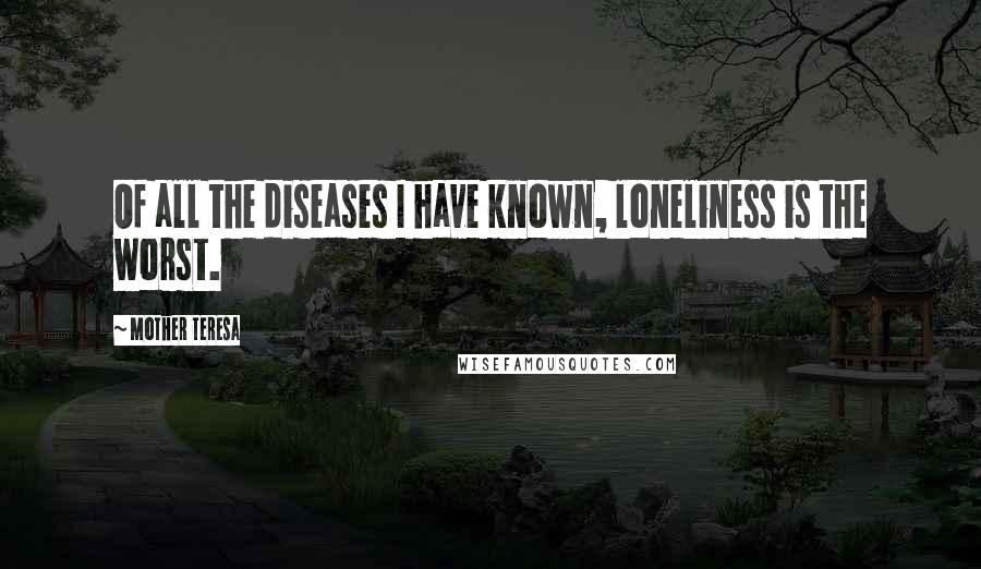 Mother Teresa Quotes: Of all the diseases I have known, loneliness is the worst.