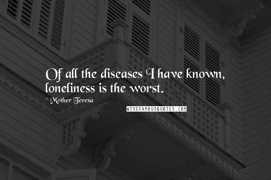 Mother Teresa Quotes: Of all the diseases I have known, loneliness is the worst.