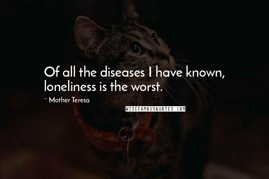 Mother Teresa Quotes: Of all the diseases I have known, loneliness is the worst.