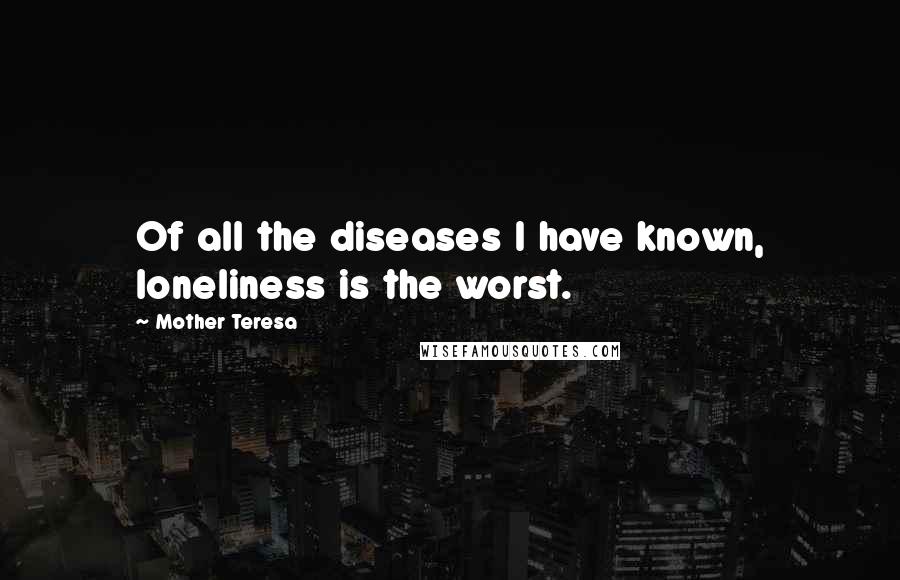 Mother Teresa Quotes: Of all the diseases I have known, loneliness is the worst.