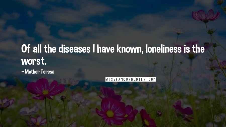 Mother Teresa Quotes: Of all the diseases I have known, loneliness is the worst.