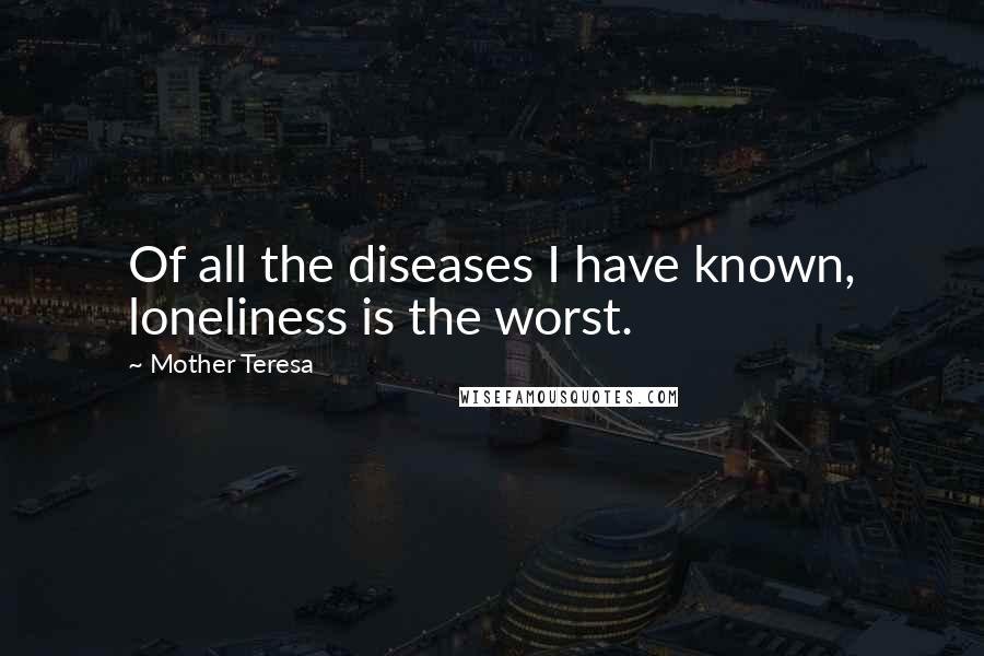 Mother Teresa Quotes: Of all the diseases I have known, loneliness is the worst.