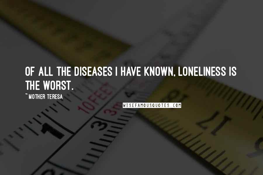 Mother Teresa Quotes: Of all the diseases I have known, loneliness is the worst.
