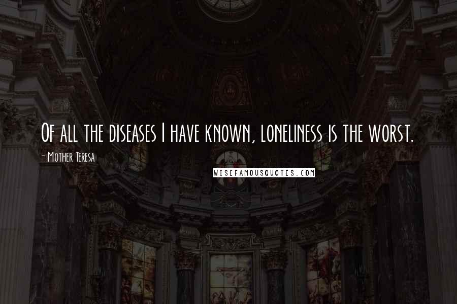 Mother Teresa Quotes: Of all the diseases I have known, loneliness is the worst.