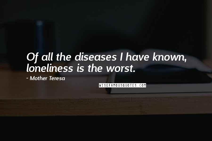 Mother Teresa Quotes: Of all the diseases I have known, loneliness is the worst.