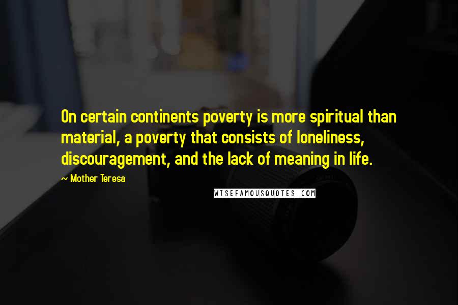 Mother Teresa Quotes: On certain continents poverty is more spiritual than material, a poverty that consists of loneliness, discouragement, and the lack of meaning in life.