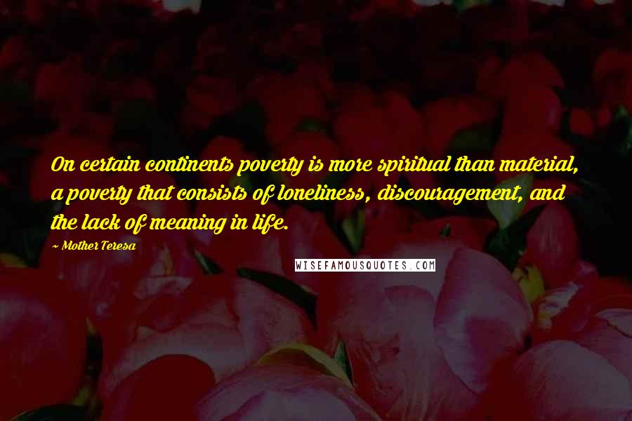 Mother Teresa Quotes: On certain continents poverty is more spiritual than material, a poverty that consists of loneliness, discouragement, and the lack of meaning in life.